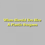 When Should You Hire A Plastic Surgeon