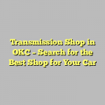 Transmission Shop in OKC – Search for the Best Shop for Your Car