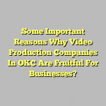 Some Important Reasons Why Video Production Companies In OKC Are Fruitful For Businesses?