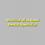 Qualities Of A Good Dental Specialist