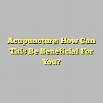 Acupuncture: How Can This Be Beneficial For You?