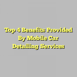 Top 4 Benefits Provided By Mobile Car Detailing Services
