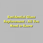 Residential Glass Replacement – All You Need to Know