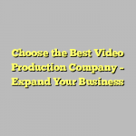 Choose the Best Video Production Company – Expand Your Business