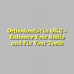 Orthodontist in OKC – Enhance Your Smile and Fix Your Teeth