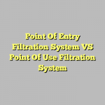 Point Of Entry Filtration System VS Point Of Use Filtration System