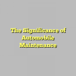 The Significance of Automobile Maintenance