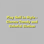 Play Golf in Style – Choose Trendy and Colorful Clothes