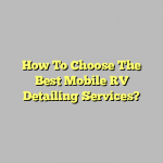 How To Choose The Best Mobile RV Detailing Services?