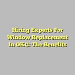 Hiring Experts For Window Replacement In OKC: The Benefits