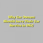 Why Car Owners Should have Their Car Service in OKC