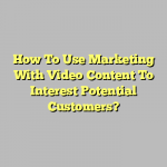 How To Use Marketing With Video Content To Interest Potential Customers?