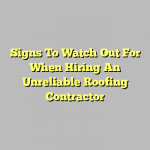 Signs To Watch Out For When Hiring An Unreliable Roofing Contractor